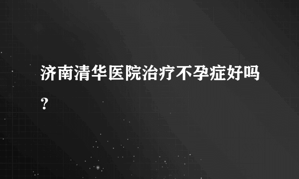 济南清华医院治疗不孕症好吗？