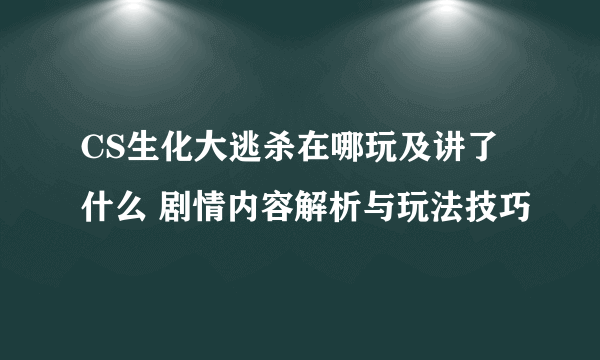 CS生化大逃杀在哪玩及讲了什么 剧情内容解析与玩法技巧