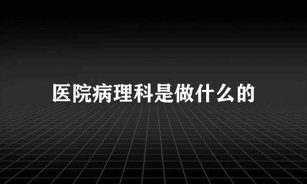 医院病理科是做什么的