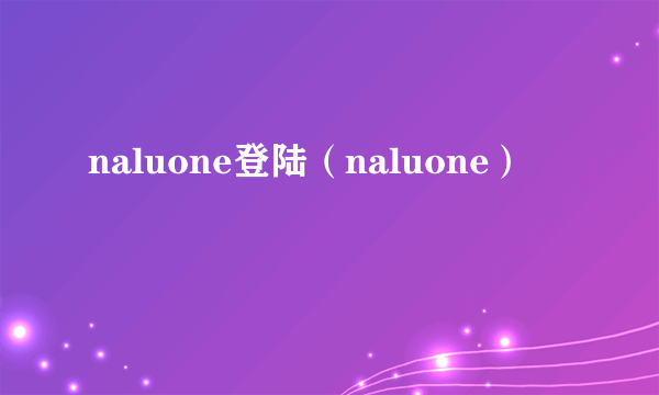 naluone登陆（naluone）