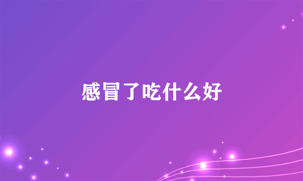 感冒了吃什么好