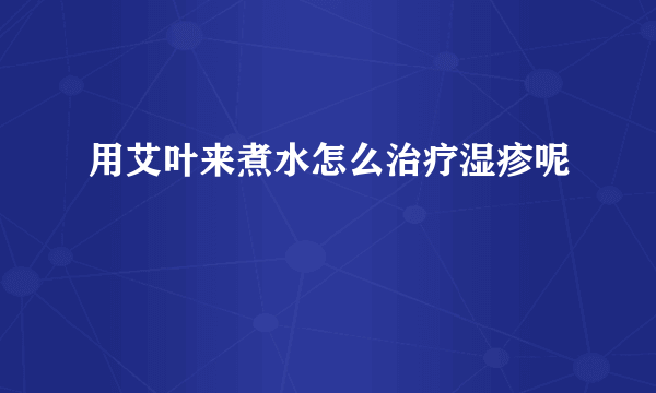 用艾叶来煮水怎么治疗湿疹呢