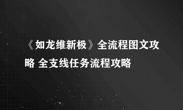 《如龙维新极》全流程图文攻略 全支线任务流程攻略