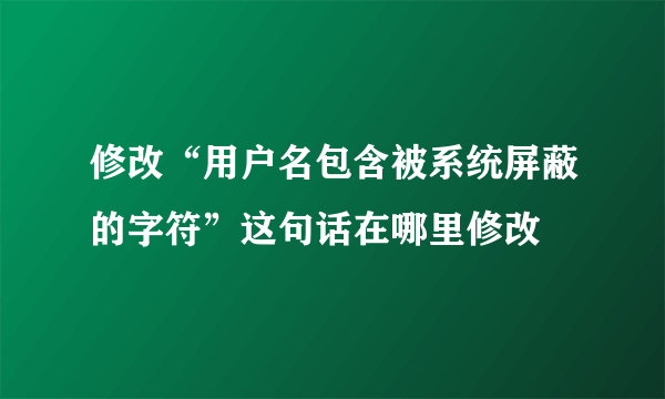 修改“用户名包含被系统屏蔽的字符”这句话在哪里修改