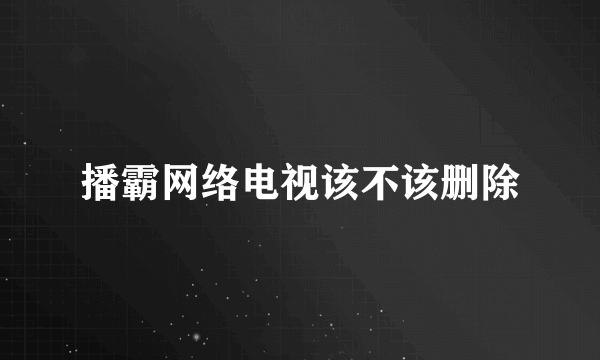 播霸网络电视该不该删除