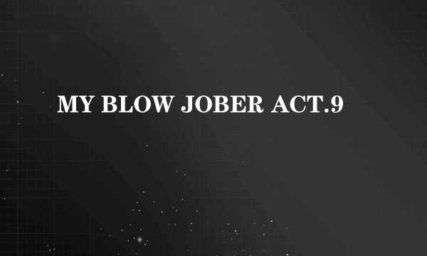 MY BLOW JOBER ACT.9