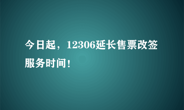 今日起，12306延长售票改签服务时间！