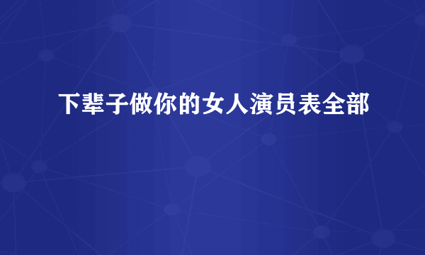 下辈子做你的女人演员表全部