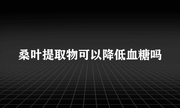 桑叶提取物可以降低血糖吗