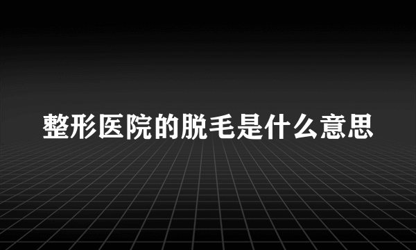 整形医院的脱毛是什么意思