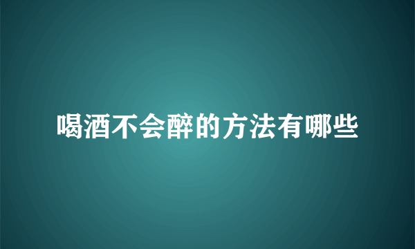 喝酒不会醉的方法有哪些