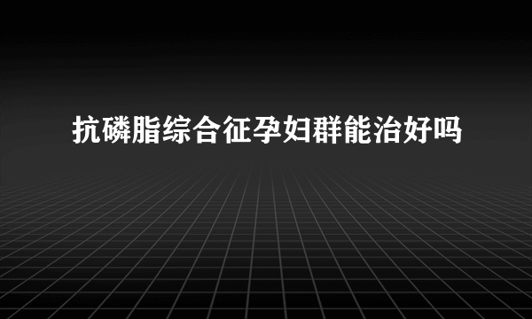 抗磷脂综合征孕妇群能治好吗