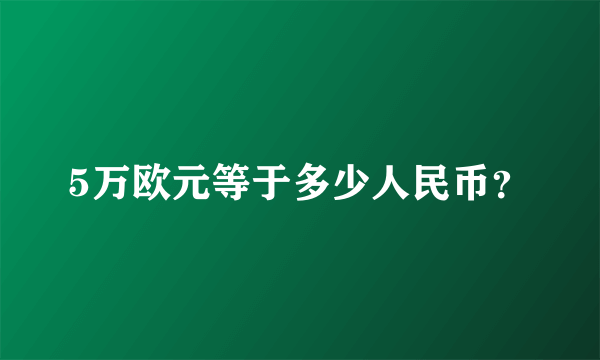 5万欧元等于多少人民币？