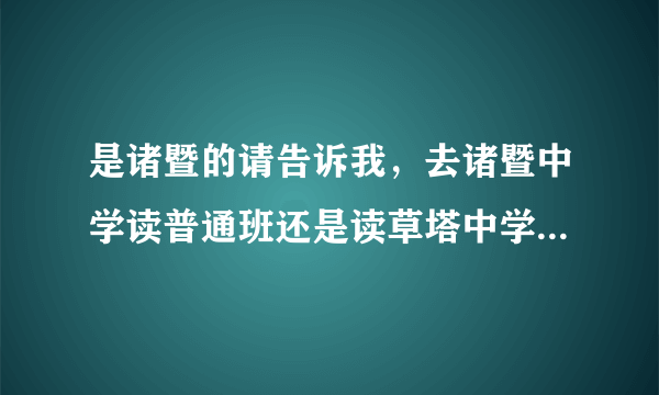 是诸暨的请告诉我，去诸暨中学读普通班还是读草塔中学的小小班好