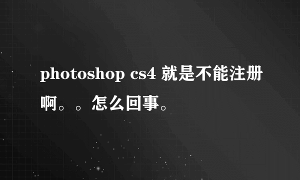 photoshop cs4 就是不能注册啊。。怎么回事。