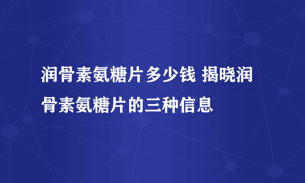 润骨素氨糖片多少钱 揭晓润骨素氨糖片的三种信息