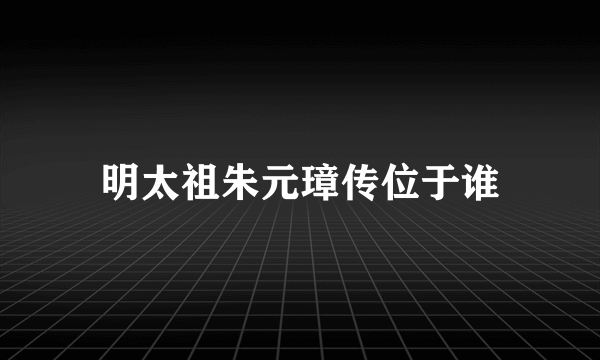 明太祖朱元璋传位于谁