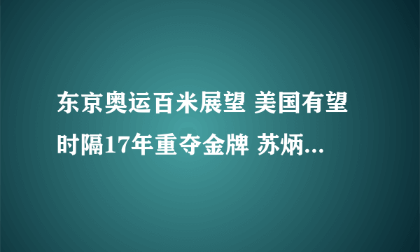 东京奥运百米展望 美国有望时隔17年重夺金牌 苏炳添大概率进决赛