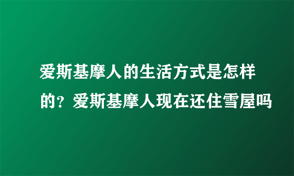 爱斯基摩人的生活方式是怎样的？爱斯基摩人现在还住雪屋吗