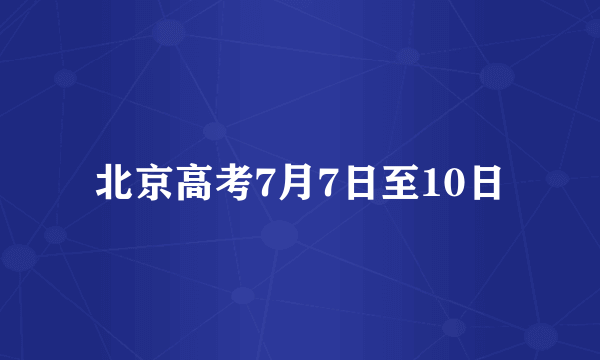 北京高考7月7日至10日