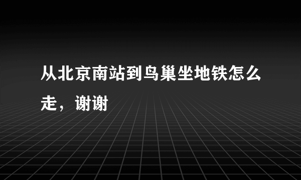 从北京南站到鸟巢坐地铁怎么走，谢谢