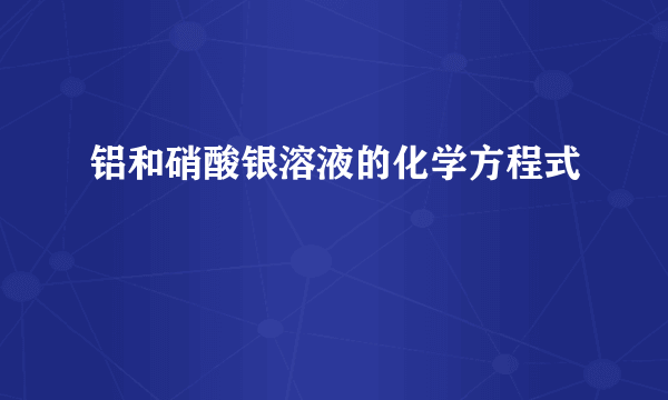 铝和硝酸银溶液的化学方程式