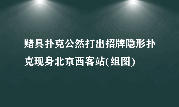 赌具扑克公然打出招牌隐形扑克现身北京西客站(组图)