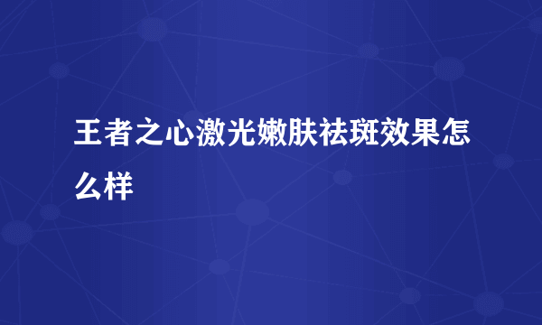 王者之心激光嫩肤祛斑效果怎么样