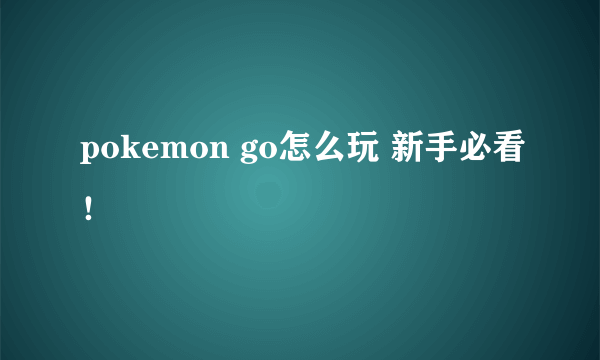 pokemon go怎么玩 新手必看！