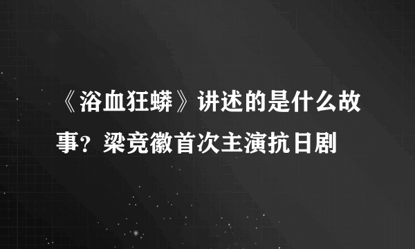 《浴血狂蟒》讲述的是什么故事？梁竞徽首次主演抗日剧