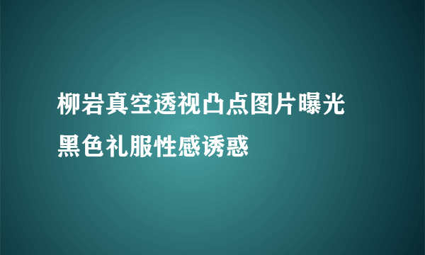 柳岩真空透视凸点图片曝光 黑色礼服性感诱惑