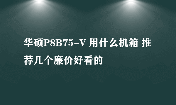 华硕P8B75-V 用什么机箱 推荐几个廉价好看的