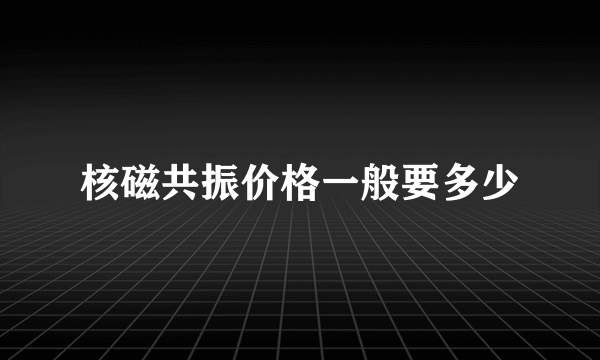 核磁共振价格一般要多少