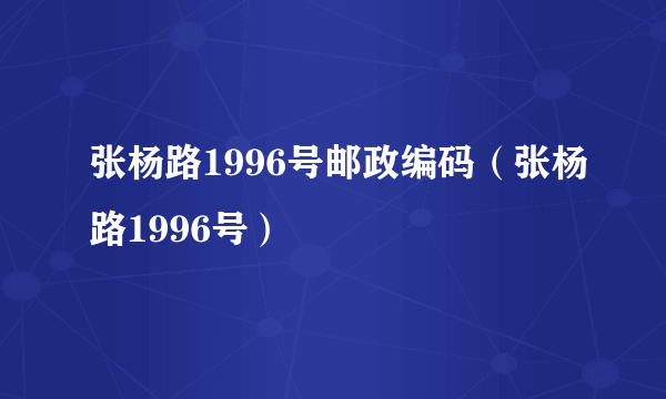 张杨路1996号邮政编码（张杨路1996号）