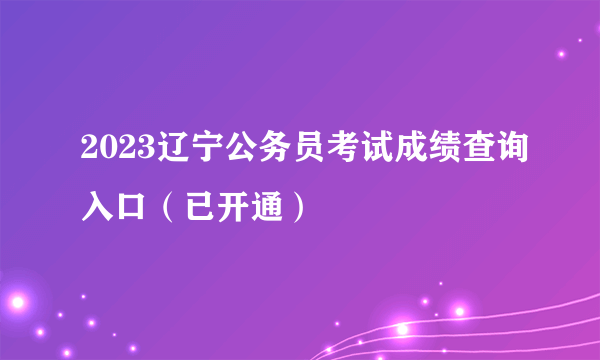 2023辽宁公务员考试成绩查询入口（已开通）