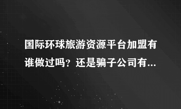 国际环球旅游资源平台加盟有谁做过吗？还是骗子公司有谁知道告诉我一声，谢谢