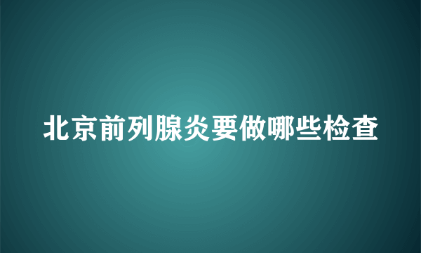 北京前列腺炎要做哪些检查