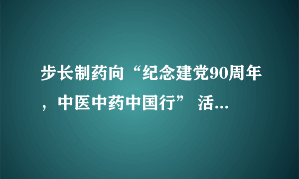 步长制药向“纪念建党90周年，中医中药中国行” 活动捐赠100万元药品