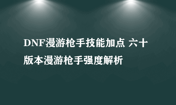 DNF漫游枪手技能加点 六十版本漫游枪手强度解析