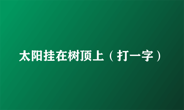 太阳挂在树顶上（打一字）