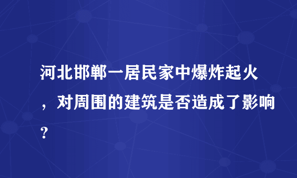 河北邯郸一居民家中爆炸起火，对周围的建筑是否造成了影响？