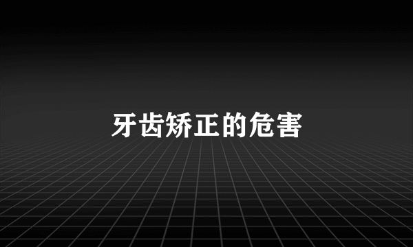 牙齿矫正的危害