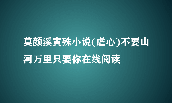 莫颜溪寅殊小说(虐心)不要山河万里只要你在线阅读