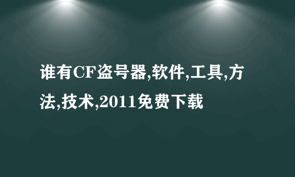 谁有CF盗号器,软件,工具,方法,技术,2011免费下载