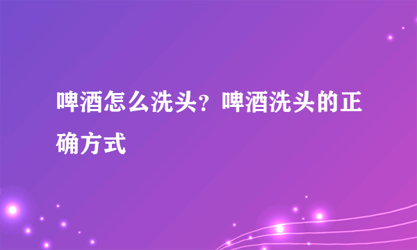 啤酒怎么洗头？啤酒洗头的正确方式