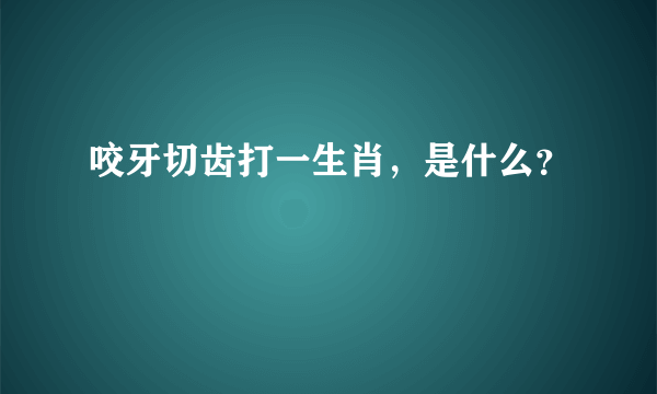 咬牙切齿打一生肖，是什么？