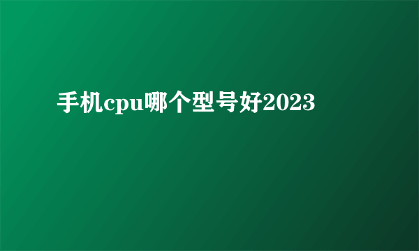 手机cpu哪个型号好2023