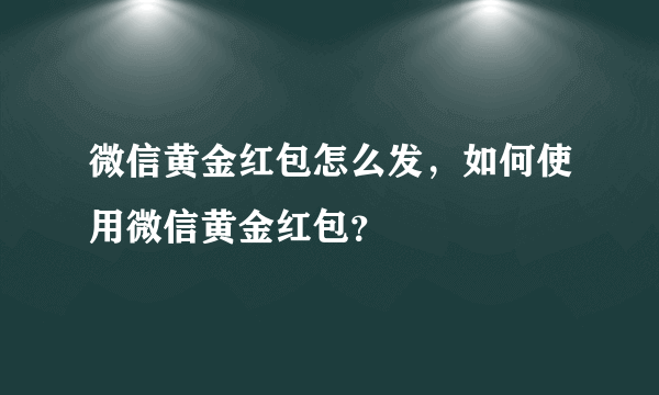 微信黄金红包怎么发，如何使用微信黄金红包？