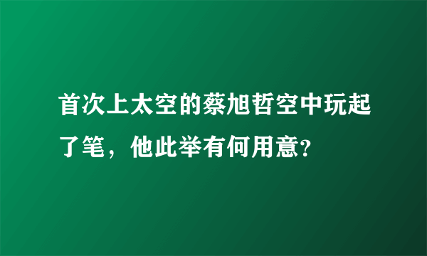 首次上太空的蔡旭哲空中玩起了笔，他此举有何用意？