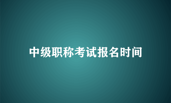 中级职称考试报名时间